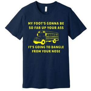 My Foot's Gonna Be So Far Up Your Ass It's Going To Dangle Premium T-Shirt