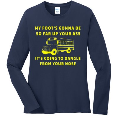 My Foot's Gonna Be So Far Up Your Ass It's Going To Dangle Ladies Long Sleeve Shirt