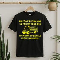 My Foot's Gonna Be So Far Up Your Ass It's Going To Dangle T-Shirt
