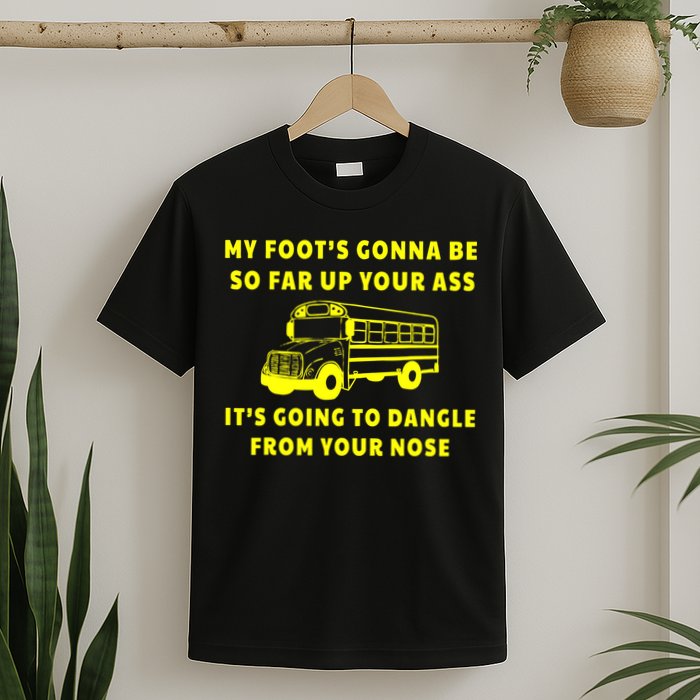 My Foot's Gonna Be So Far Up Your Ass It's Going To Dangle T-Shirt