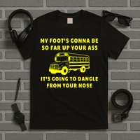 My Foot's Gonna Be So Far Up Your Ass It's Going To Dangle T-Shirt