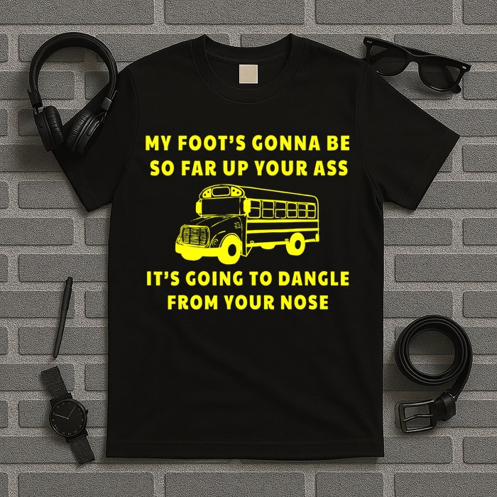 My Foot's Gonna Be So Far Up Your Ass It's Going To Dangle T-Shirt