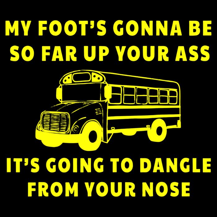 My Foot's Gonna Be So Far Up Your Ass It's Going To Dangle T-Shirt