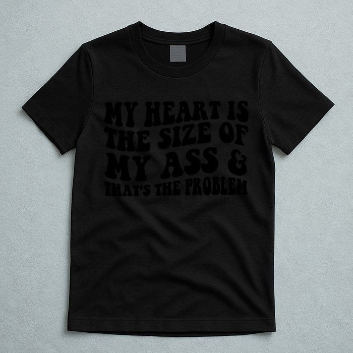 My Heart Is The Size Of My Ass And That's The Problem T-Shirt