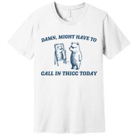 Might Have To Call In Thicc Today Funny Bear Premium T-Shirt
