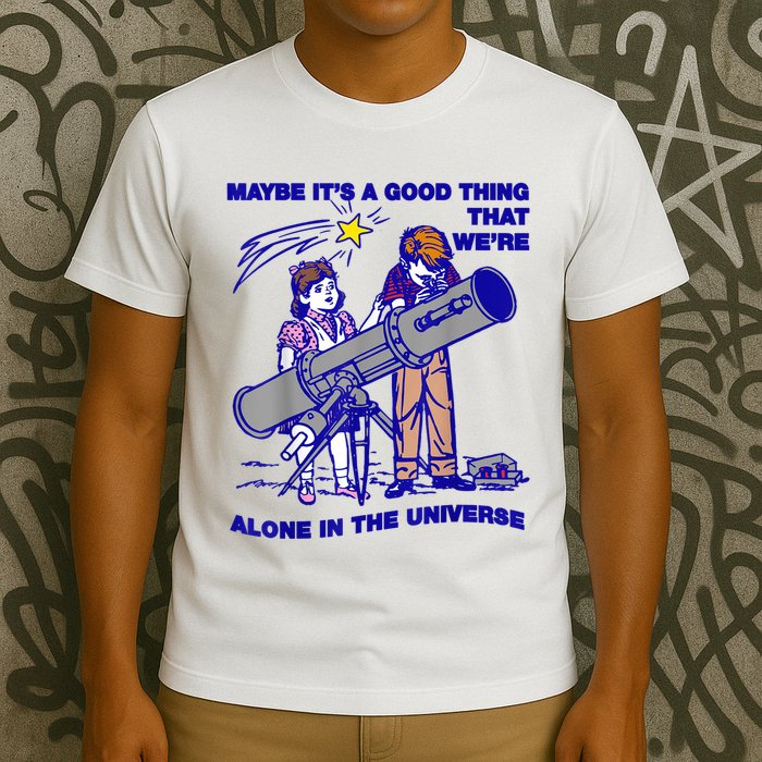 Maybe ItS A Good Thing WeRe Alone In This Universe T-Shirt