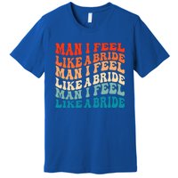 Man I Feel Like A Bride And Lets Go Bachelorette Party Gift Premium T-Shirt