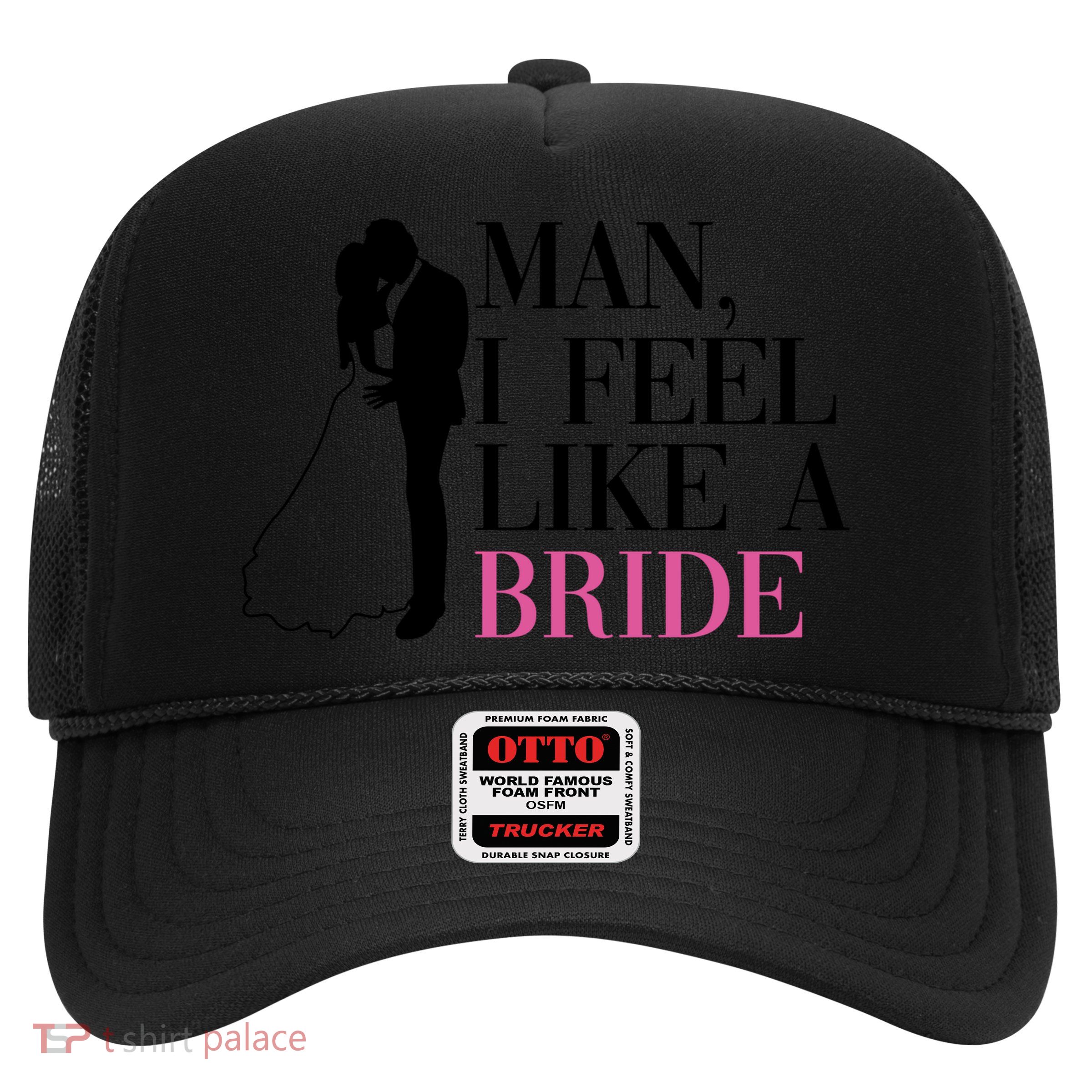 Man I Feel Like A Bride Funny Gift Bride Bachelorette Party Great Gift Trucker Hat
