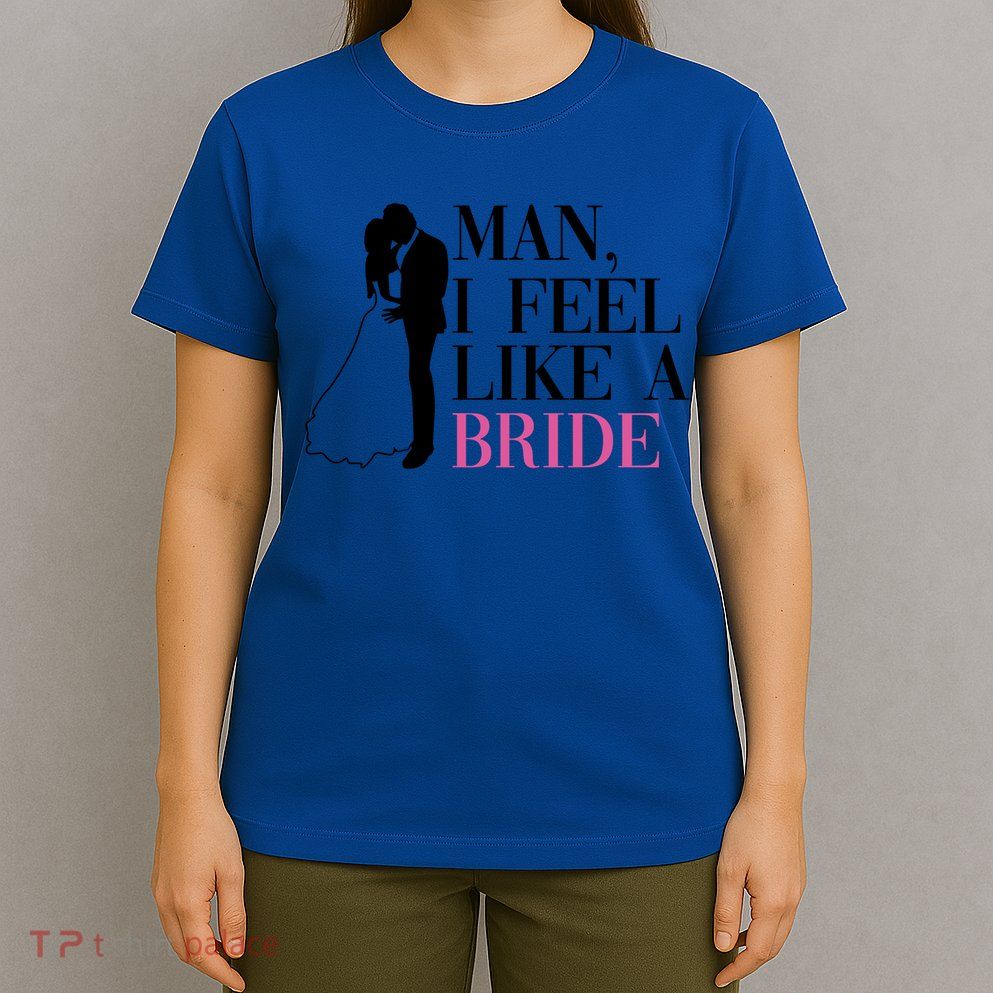 Man I Feel Like A Bride Funny Gift Bride Bachelorette Party Great Gift T-Shirt
