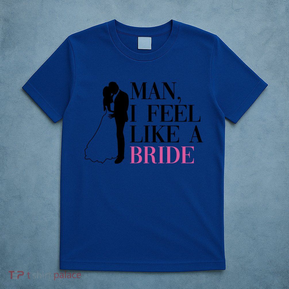 Man I Feel Like A Bride Funny Gift Bride Bachelorette Party Great Gift T-Shirt