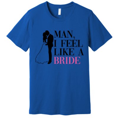 Man I Feel Like A Bride Funny Gift Bride Bachelorette Party Great Gift Premium T-Shirt