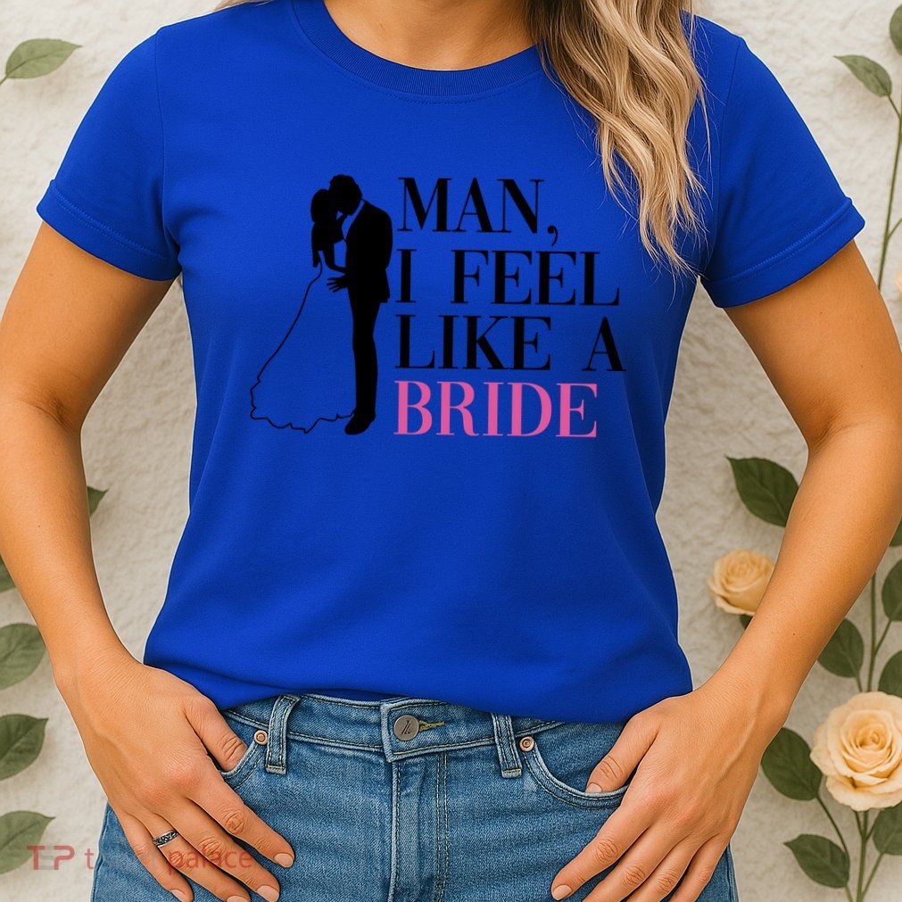 Man I Feel Like A Bride Funny Gift Bride Bachelorette Party Great Gift Womens T-Shirt