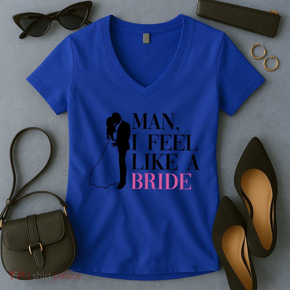Man I Feel Like A Bride Funny Gift Bride Bachelorette Party Great Gift Women's V-Neck T-Shirt