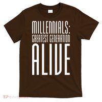 Millennials Greatest Generation Alive T-Shirt