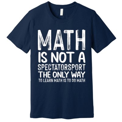 Math Is Not A Spectatorsport The Only Way To Learn To Do Math Funny Mathematics Premium T-Shirt