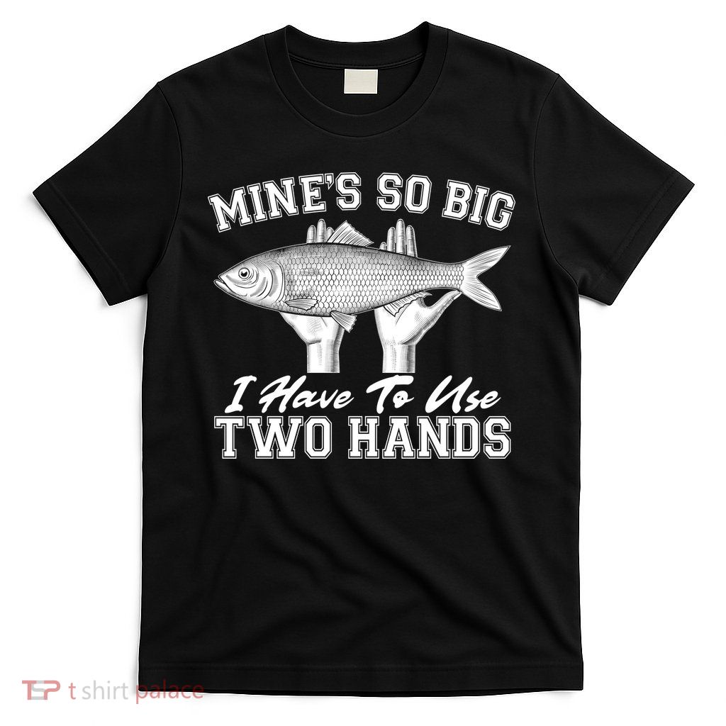 Mine's So Big I Have To Use Two Hands Fishing T-Shirt