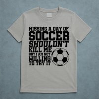 Missing A Day Of Soccer Shouldn't Kill Me T-Shirt