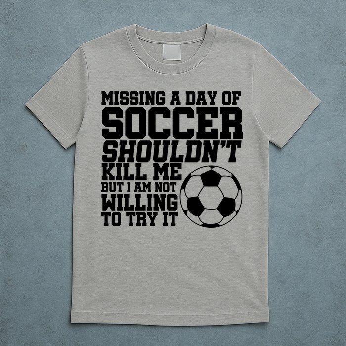 Missing A Day Of Soccer Shouldn't Kill Me T-Shirt