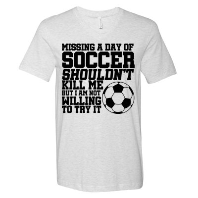 Missing A Day Of Soccer Shouldn't Kill Me V-Neck T-Shirt