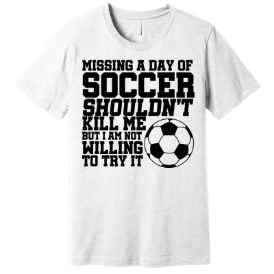 Missing A Day Of Soccer Shouldn't Kill Me Premium T-Shirt