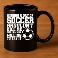 Missing A Day Of Soccer Shouldn't Kill Me 11oz C Handle Ceramic Mug