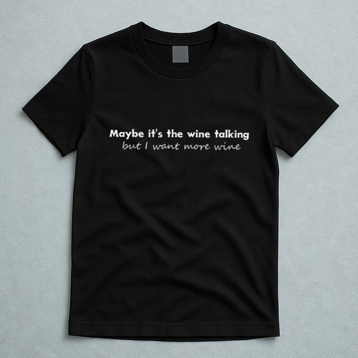 Maybe ItS The Wine Talking But I Want More Wine T-Shirt