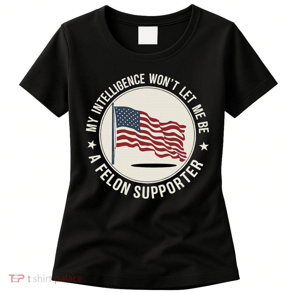 My Intelligence WonT Let Me Be A Felon Supporter Womens T-Shirt