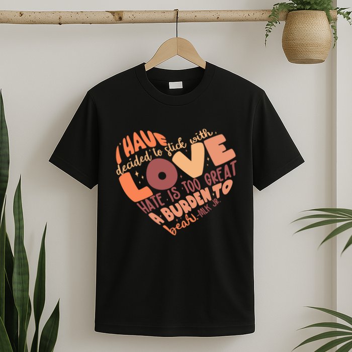 Mlk Jr I Have Decided To Stick With Love Hate Is Too Great A Burden To Bear T-Shirt