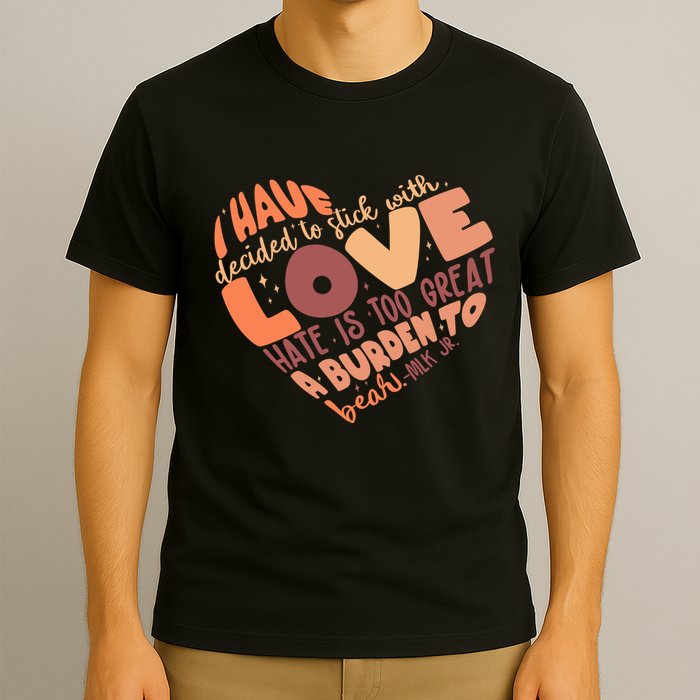 Mlk Jr I Have Decided To Stick With Love Hate Is Too Great A Burden To Bear T-Shirt