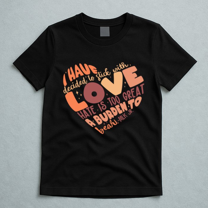 Mlk Jr I Have Decided To Stick With Love Hate Is Too Great A Burden To Bear T-Shirt