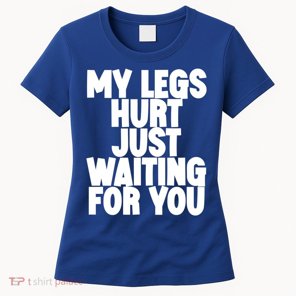 My Legs Hurt Just Waiting For You Gift Womens T-Shirt