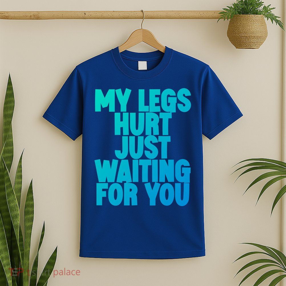 My Legs Hurt Just Waiting For You Gift T-Shirt