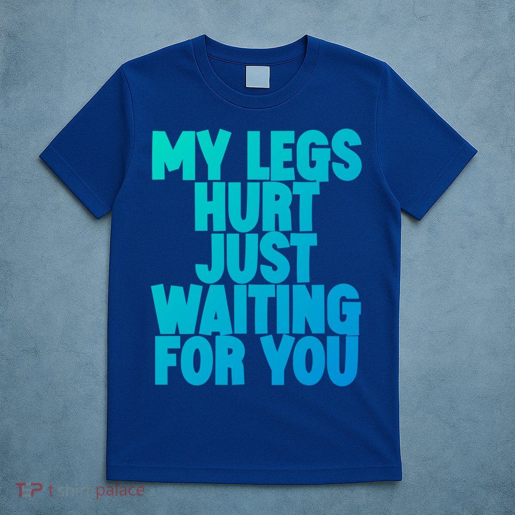 My Legs Hurt Just Waiting For You Gift T-Shirt