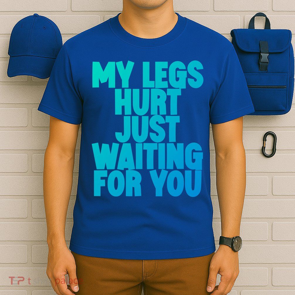 My Legs Hurt Just Waiting For You Gift T-Shirt