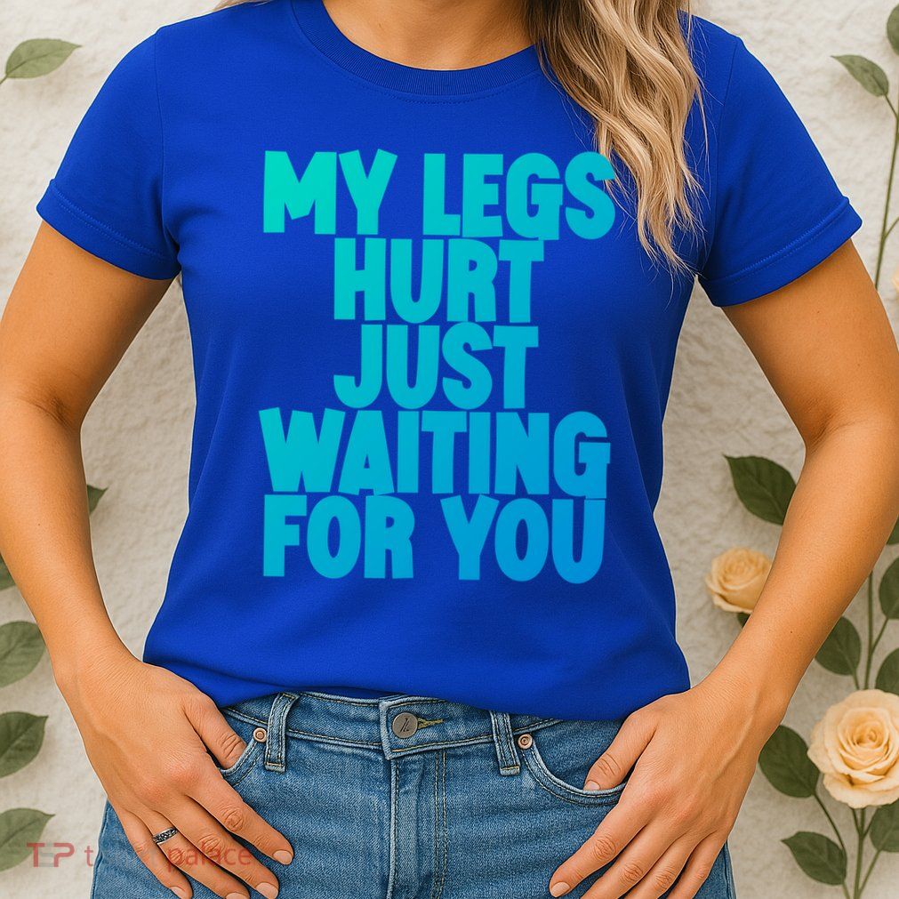 My Legs Hurt Just Waiting For You Gift Womens T-Shirt