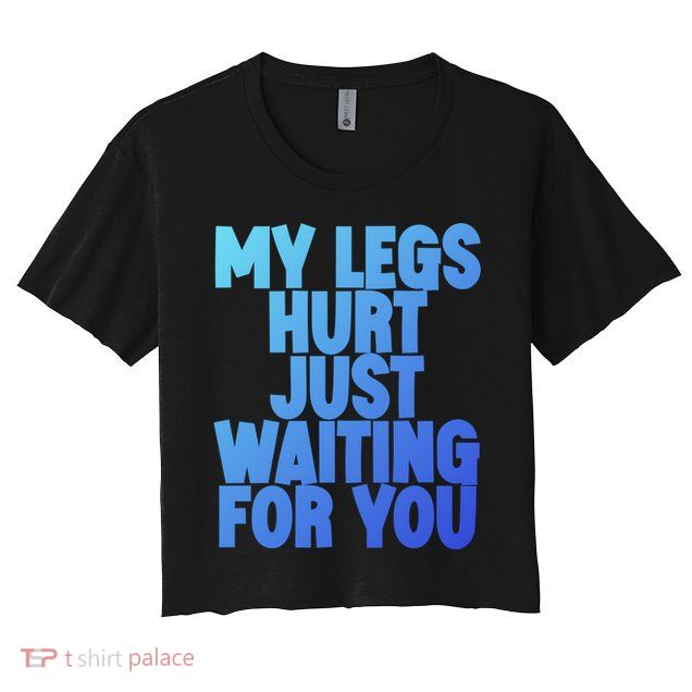 My Legs Hurt Just Waiting For You Gift Crop Top