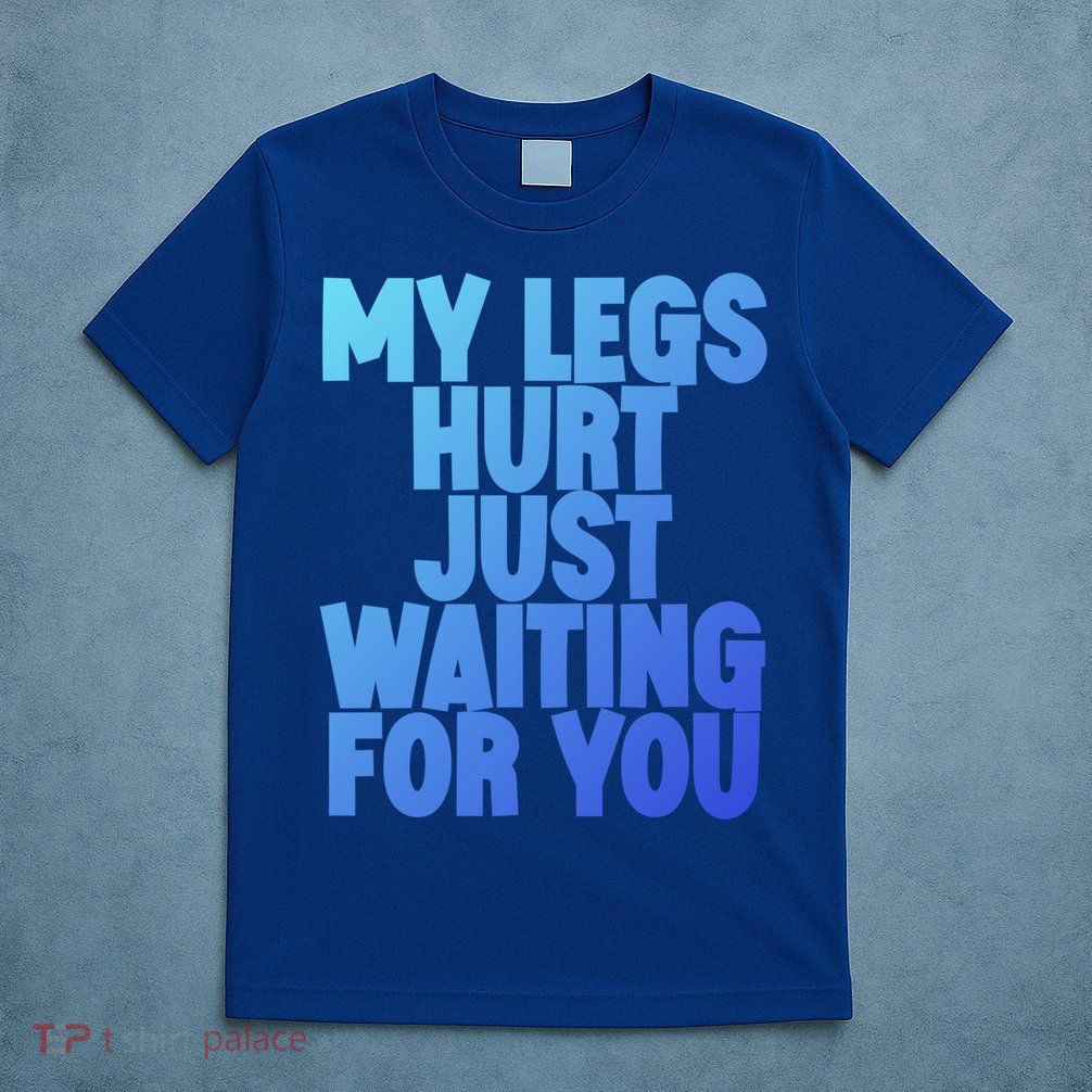 My Legs Hurt Just Waiting For You Gift T-Shirt