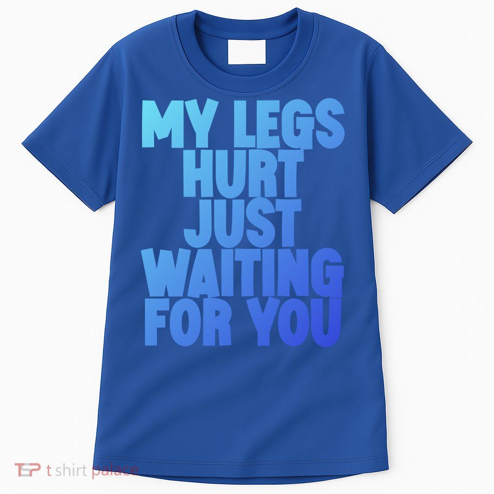 My Legs Hurt Just Waiting For You Gift Tall T-Shirt