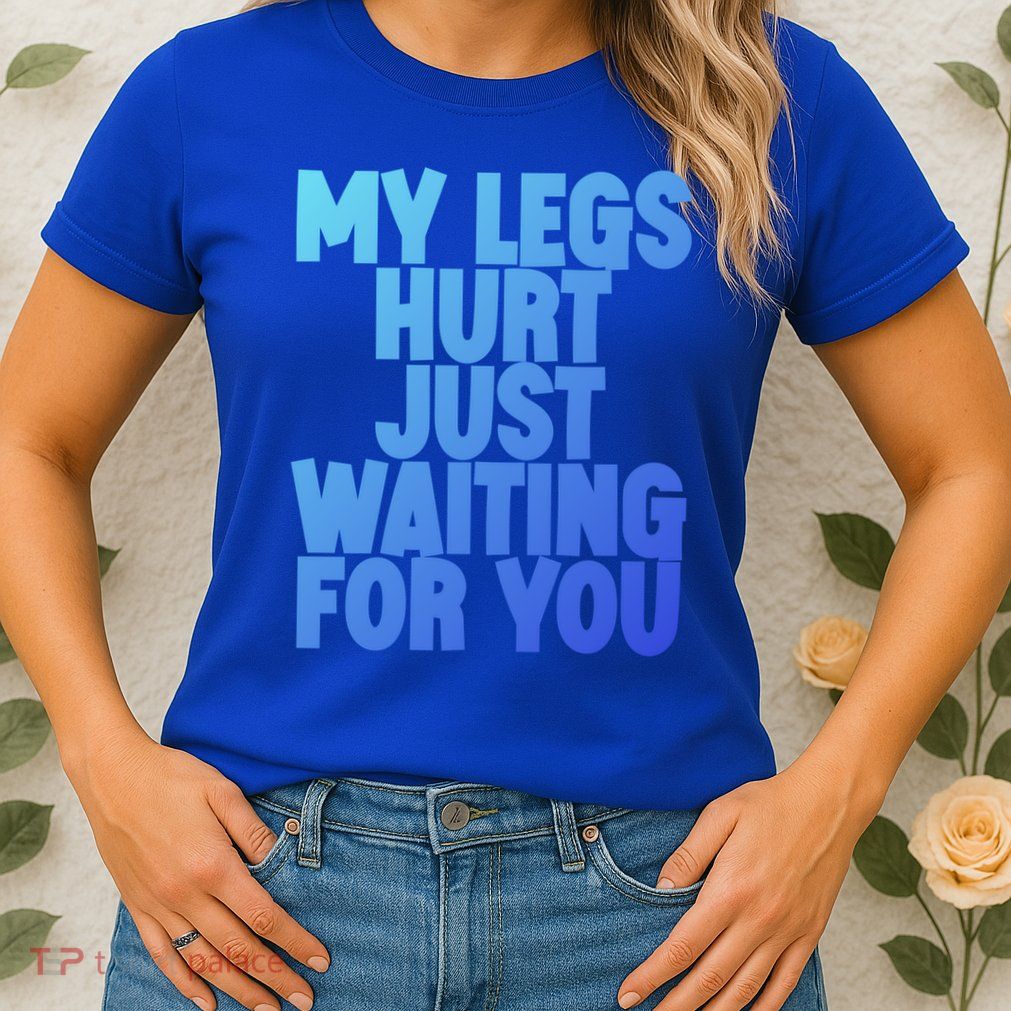 My Legs Hurt Just Waiting For You Gift Womens T-Shirt
