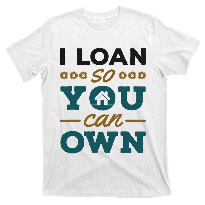 Mortgage Lender Loan Officer Broker I Loan So You Can Own T-Shirt