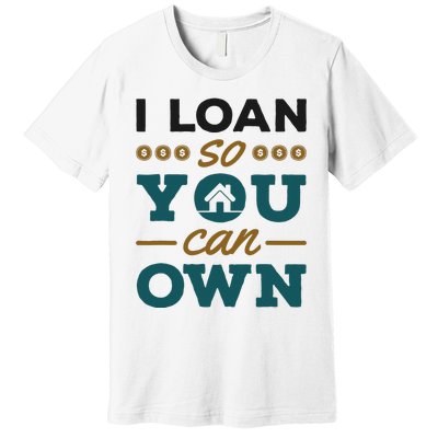 Mortgage Lender Loan Officer Broker I Loan So You Can Own Premium T-Shirt