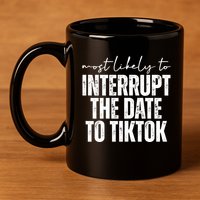 Most Likely To Interrupt The Date To Tiktok Funny 11oz C Handle Ceramic Mug