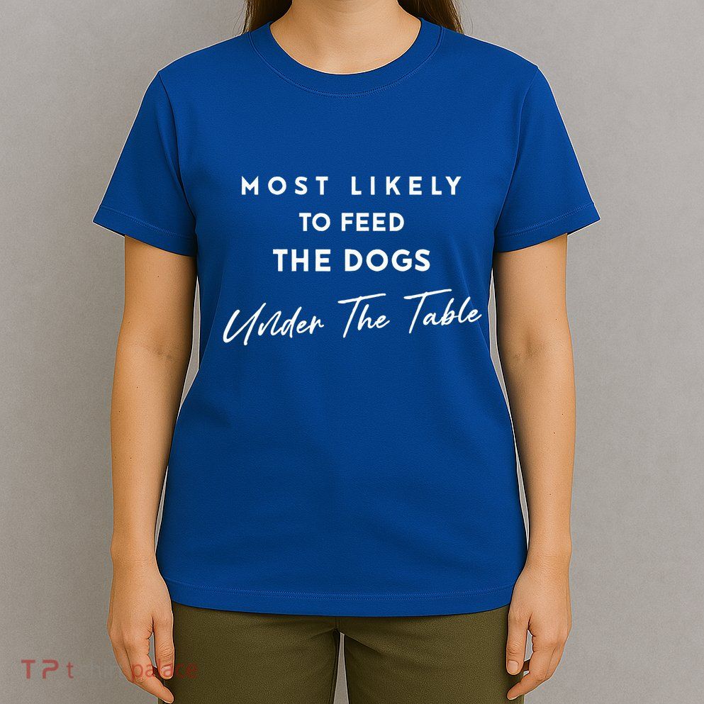 Most Likely To Feed The Dogs Under Table T-Shirt