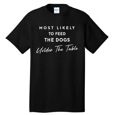 Most Likely To Feed The Dogs Under Table Thanksgiving Dinner Tall T-Shirt