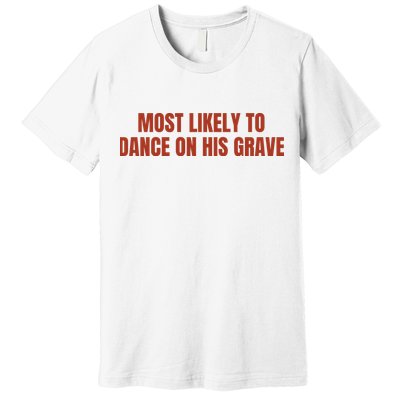 MOST LIKELY TO DANCE ON HIS GRAVE Premium T-Shirt