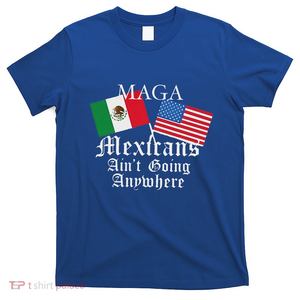 Maga Mexicans Ain’T Going Anywhere T-Shirt