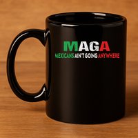 Maga Mexicans Ain’T Going Anywhere 11oz C Handle Ceramic Mug