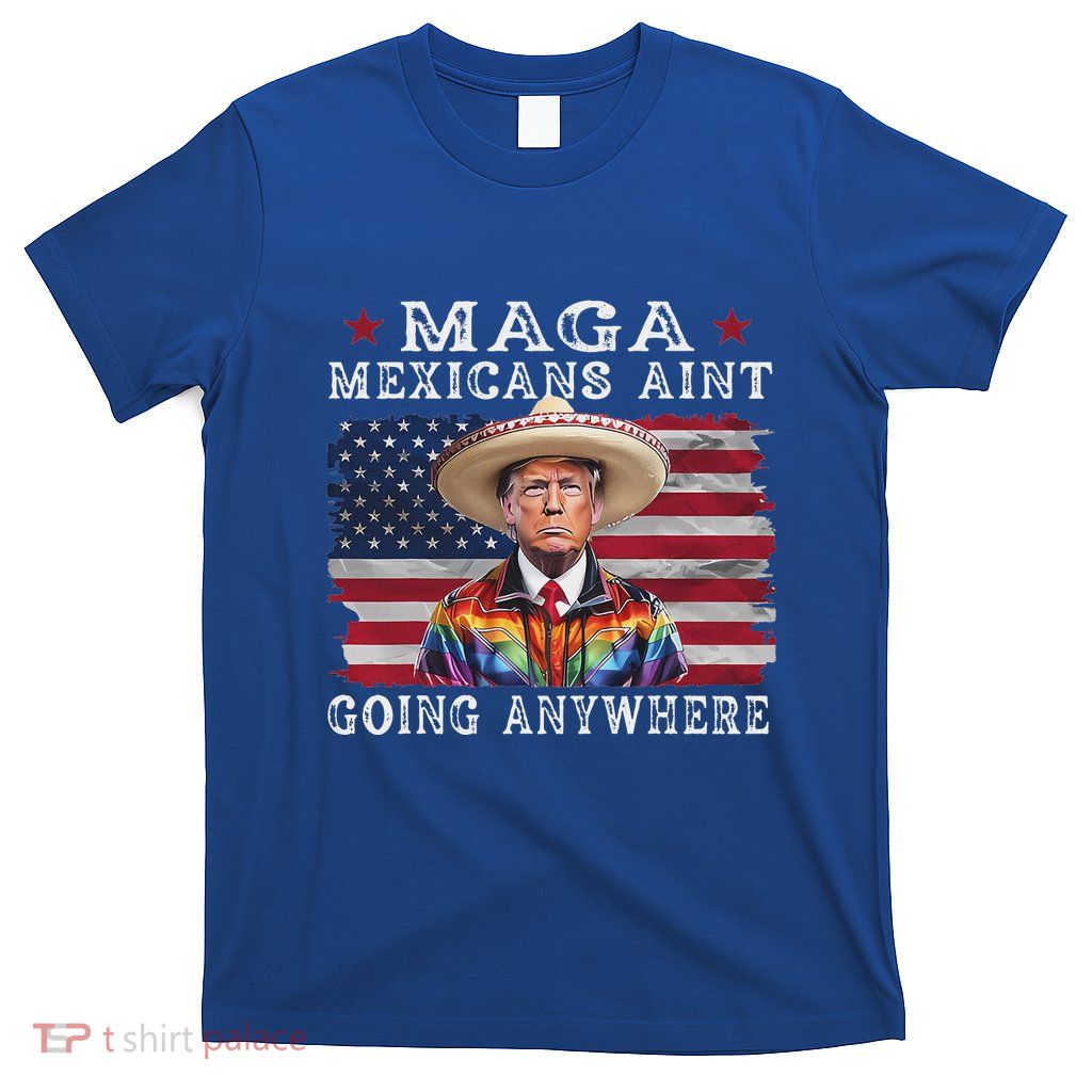 Maga Mexicans AinT Going Anywhere T-Shirt
