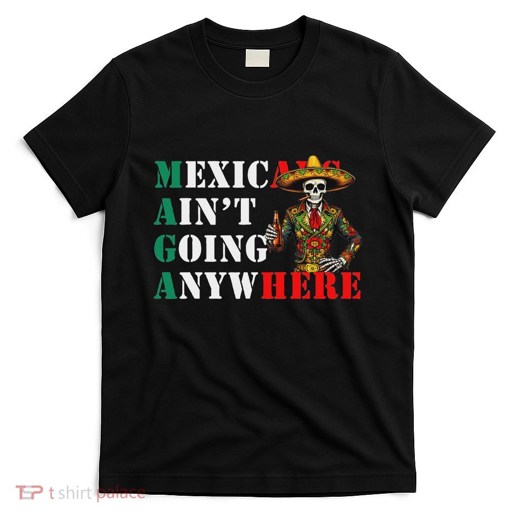 Maga Mexicans AinT Going Anywhere Anti Deportation Mexican T-Shirt