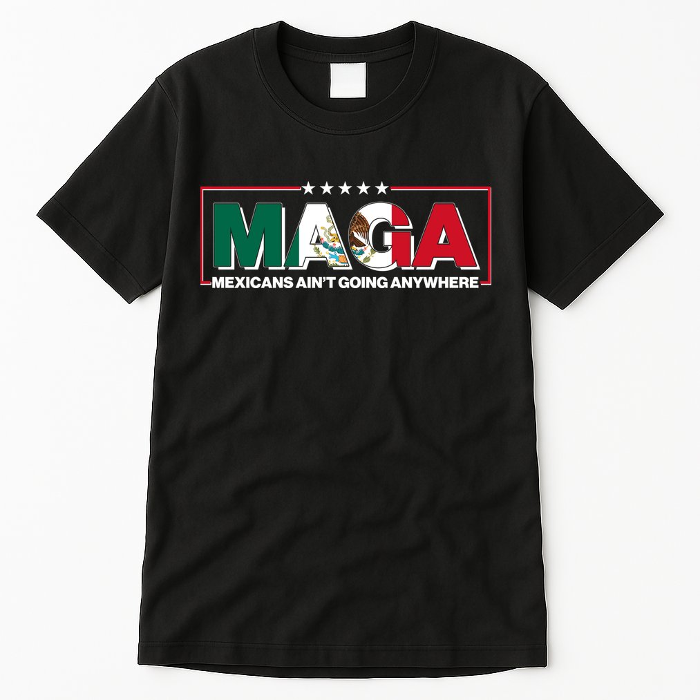 Maga Mexicans Aint Going Anywhere Anti Trump Tall T-Shirt